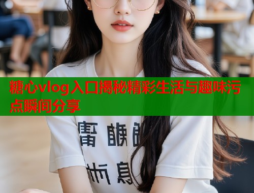 糖心vlog入口揭秘精彩生活与趣味污点瞬间分享