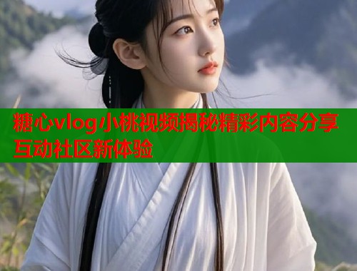 糖心vlog小桃视频揭秘精彩内容分享互动社区新体验