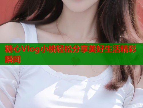 糖心Vlog小桃轻松分享美好生活精彩瞬间