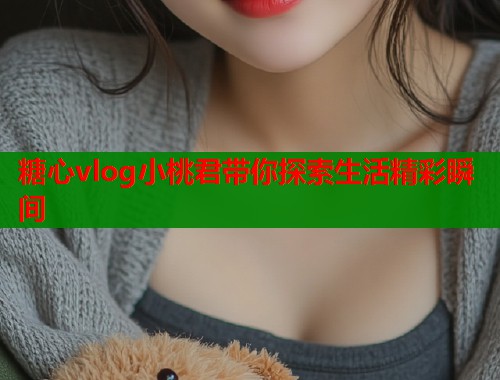 糖心vlog小桃君带你探索生活精彩瞬间  第2张