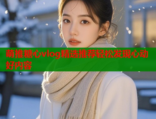 萌推糖心vlog精选推荐轻松发现心动好内容