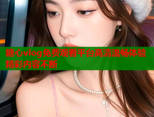 糖心vlog免费观看平台高清流畅体验精彩内容不断  第2张
