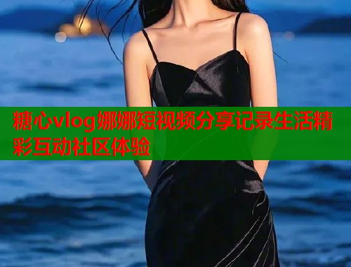 糖心vlog娜娜短视频分享记录生活精彩互动社区体验