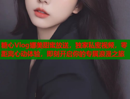 糖心Vlog娜美甜蜜放送，独家私密视频，零距离心动体验，即刻开启你的专属浪漫之旅