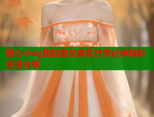 糖心vlog我的室友真实日常记录精彩生活分享  第1张