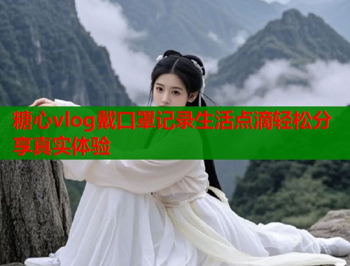 糖心vlog戴口罩记录生活点滴轻松分享真实体验  第1张