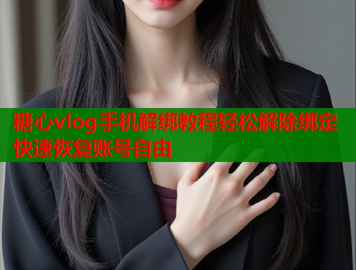 糖心vlog手机解绑教程轻松解除绑定快速恢复账号自由
