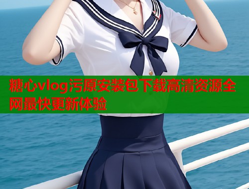 糖心vlog污原安装包下载高清资源全网最快更新体验