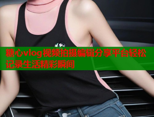 糖心vlog视频拍摄编辑分享平台轻松记录生活精彩瞬间  第2张