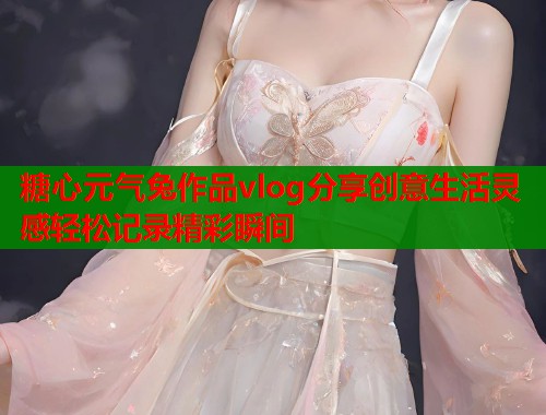 糖心元气兔作品vlog分享创意生活灵感轻松记录精彩瞬间