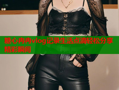 糖心冉冉vlog记录生活点滴轻松分享精彩瞬间