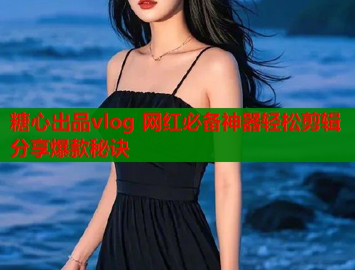 糖心出品vlog 网红必备神器轻松剪辑分享爆款秘诀  第2张