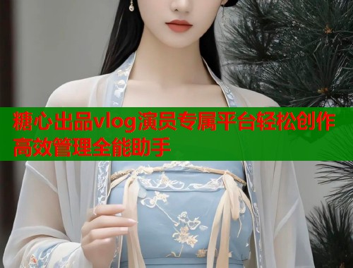 糖心出品vlog演员专属平台轻松创作高效管理全能助手