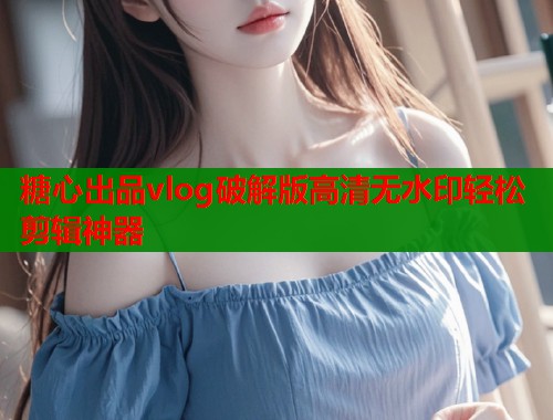 糖心出品vlog破解版高清无水印轻松剪辑神器