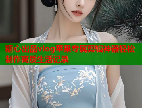 糖心出品vlog苹果专属剪辑神器轻松制作高质生活记录