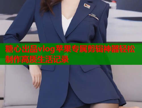 糖心出品vlog苹果专属剪辑神器轻松制作高质生活记录  第2张
