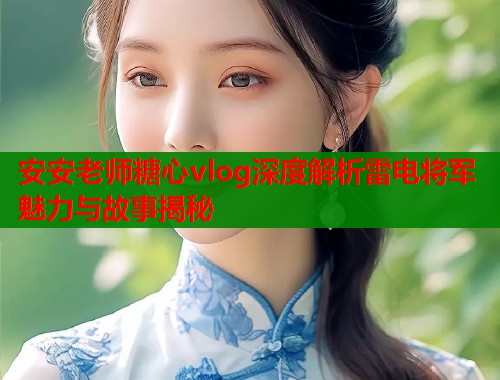 安安老师糖心vlog深度解析雷电将军魅力与故事揭秘
