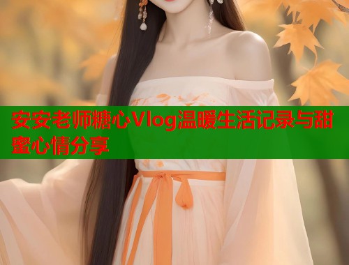 安安老师糖心Vlog温暖生活记录与甜蜜心情分享