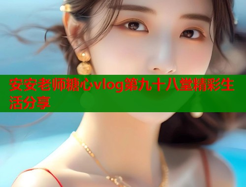 安安老师糖心vlog第九十八堂精彩生活分享