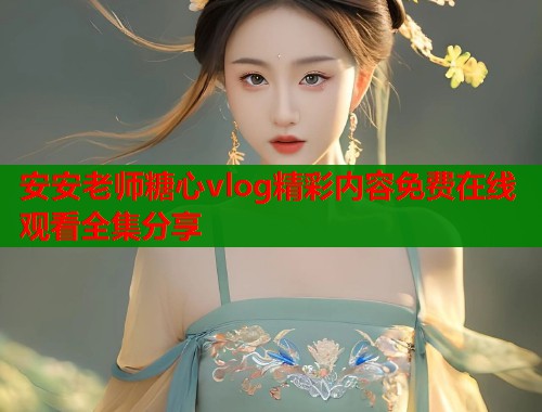安安老师糖心vlog精彩内容免费在线观看全集分享