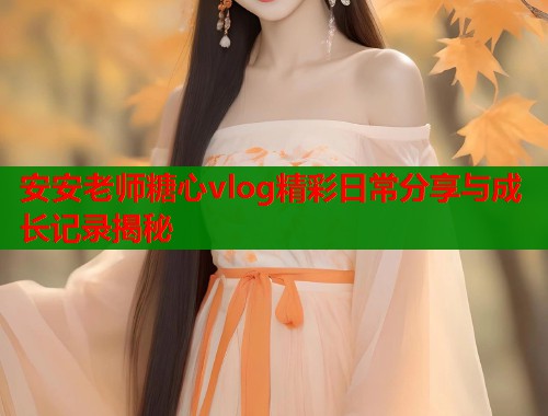 安安老师糖心vlog精彩日常分享与成长记录揭秘