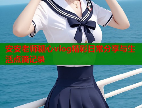 安安老师糖心vlog精彩日常分享与生活点滴记录