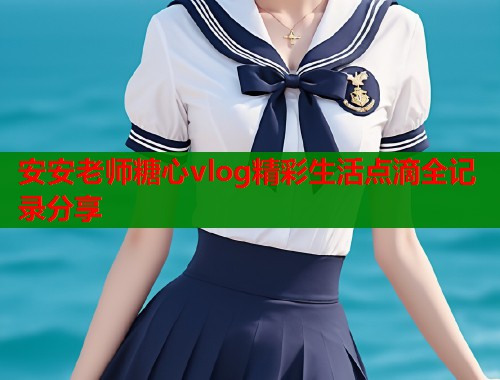 安安老师糖心vlog精彩生活点滴全记录分享