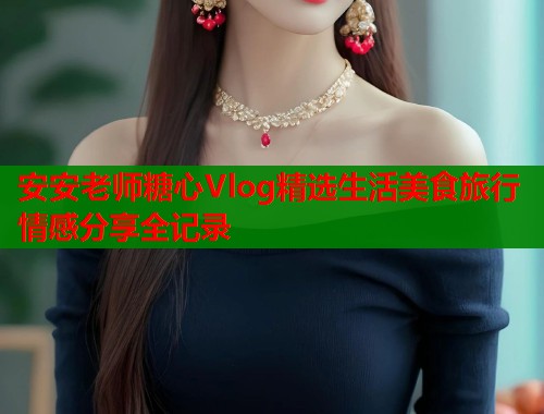 安安老师糖心Vlog精选生活美食旅行情感分享全记录