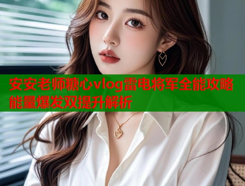 安安老师糖心vlog雷电将军全能攻略能量爆发双提升解析