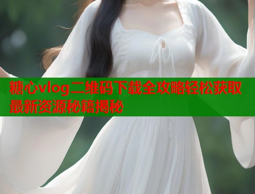 糖心vlog二维码下载全攻略轻松获取最新资源秘籍揭秘