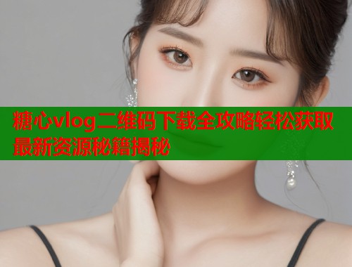 糖心vlog二维码下载全攻略轻松获取最新资源秘籍揭秘  第2张