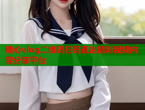 糖心vlog二维码扫码直达精彩视频内容分享平台  第2张