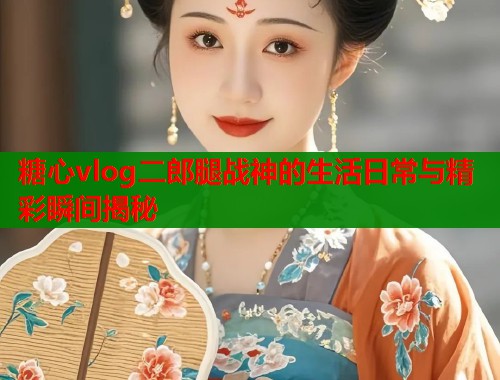糖心vlog二郎腿战神的生活日常与精彩瞬间揭秘  第2张