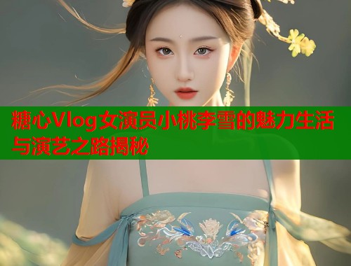 糖心Vlog女演员小桃李雪的魅力生活与演艺之路揭秘