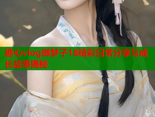 糖心vlog御梦子18精彩日常分享与成长故事揭秘