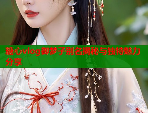 糖心vlog御梦子别名揭秘与独特魅力分享  第2张