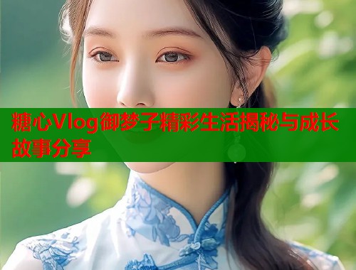 糖心Vlog御梦子精彩生活揭秘与成长故事分享