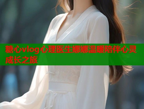 糖心vlog心理医生娜娜温暖陪伴心灵成长之旅  第2张