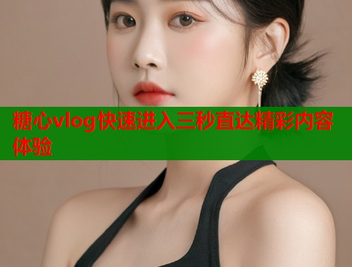 糖心vlog快速进入三秒直达精彩内容体验  第2张