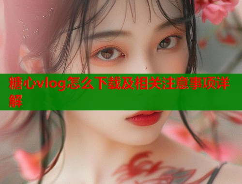 糖心vlog怎么下载及相关注意事项详解  第2张
