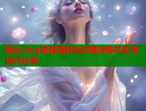 糖心vlog破解插件全攻略详解与实用技巧分享  第2张