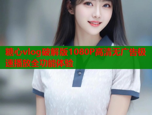 糖心vlog破解版1080P高清无广告极速播放全功能体验