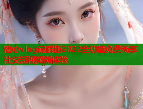 糖心vlog破解版2022全功能免费畅享社交短视频新体验
