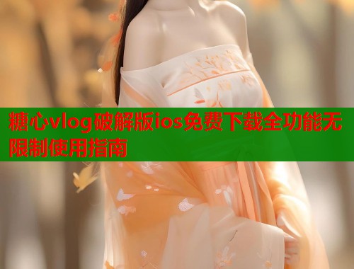 糖心vlog破解版ios免费下载全功能无限制使用指南