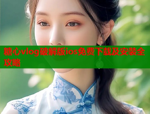 糖心vlog破解版ios免费下载及安装全攻略