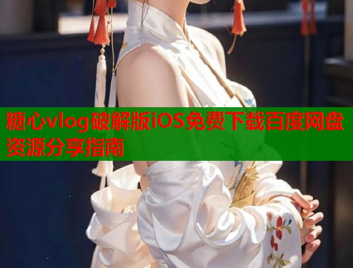 糖心vlog破解版iOS免费下载百度网盘资源分享指南