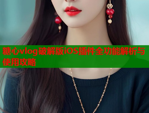 糖心vlog破解版iOS插件全功能解析与使用攻略  第2张