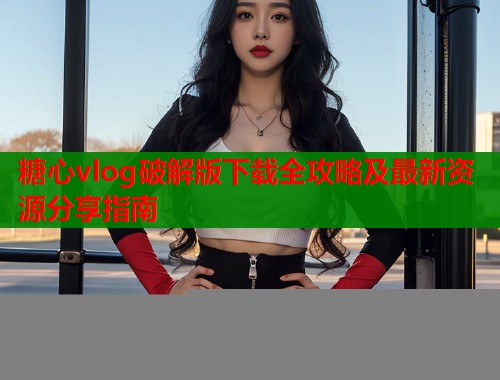 糖心vlog破解版下载全攻略及最新资源分享指南