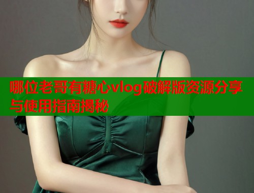 哪位老哥有糖心vlog破解版资源分享与使用指南揭秘