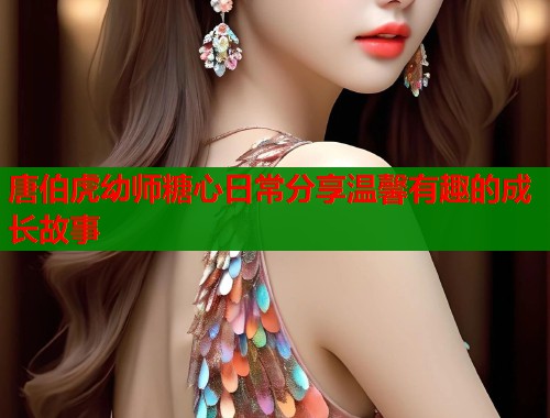 唐伯虎幼师糖心日常分享温馨有趣的成长故事